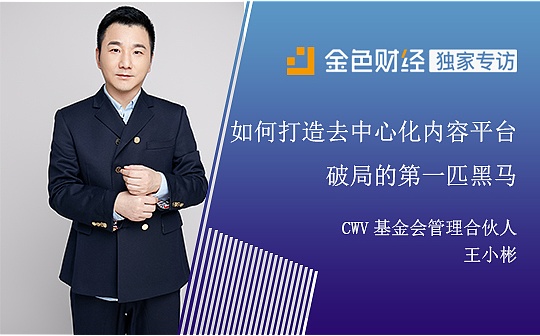 专访CWV基金会管理合伙人王小彬：如何打造去中心化内容平台破局的第一匹黑马